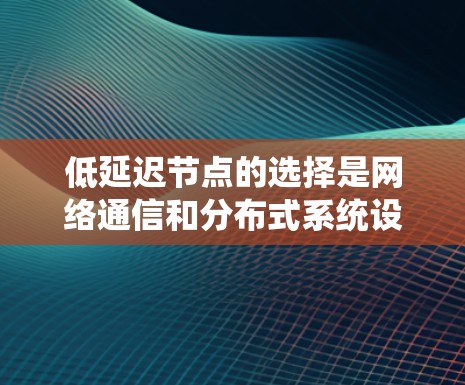 低延迟节点的选择是网络通信和分布式系统设计中的关键问题，涉及到多个因素的综合考量。以下是详细的总结和建议