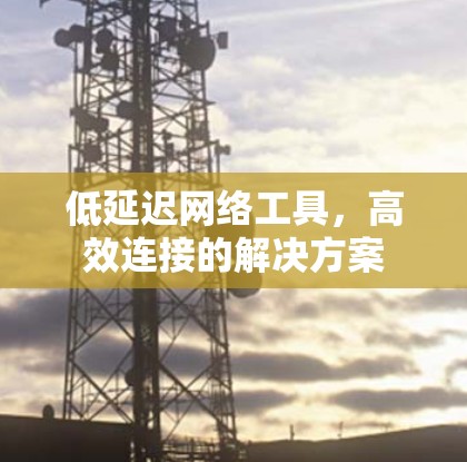 低延迟网络工具，高效连接的解决方案