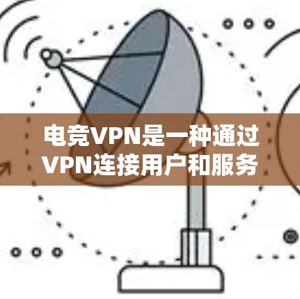 电竞VPN是一种通过VPN连接用户和服务器，提供电竞相关服务的工具。以下是详细的步骤指南