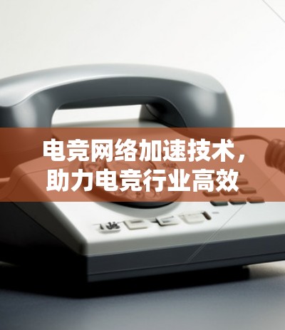 电竞网络加速技术，助力电竞行业高效发展