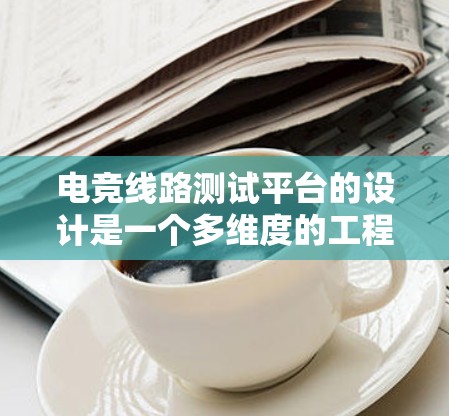 电竞线路测试平台的设计是一个多维度的工程，需要综合考虑多个方面以确保其高效、可靠和安全。以下是对该平台的详细设计和考虑