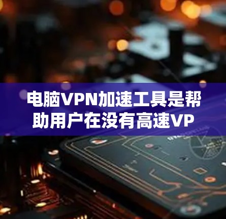 电脑VPN加速工具是帮助用户在没有高速VPN连接的情况下，下载和访问外网资源的软件。以下是详细的步骤和信息