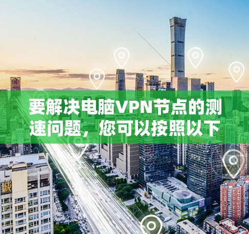 要解决电脑VPN节点的测速问题，您可以按照以下步骤进行
