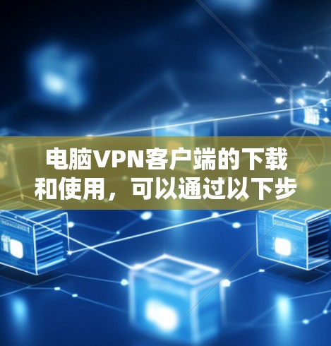 电脑VPN客户端的下载和使用，可以通过以下步骤进行