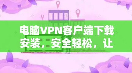 电脑VPN客户端下载安装，安全轻松，让你的办公更高效！