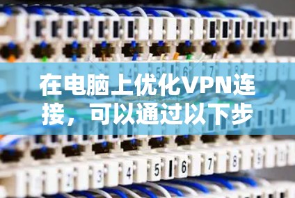 在电脑上优化VPN连接，可以通过以下步骤全面实施