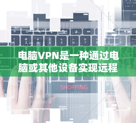 电脑VPN是一种通过电脑或其他设备实现远程办公或数据传输的网络服务，常用于远程办公、文件传输和数据加密。以下是对电脑VPN的详细步骤及建议