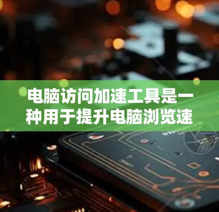电脑访问加速工具是一种用于提升电脑浏览速度的软件，主要通过缓存技术优化网页加载过程。以下是对该工具的详细分析