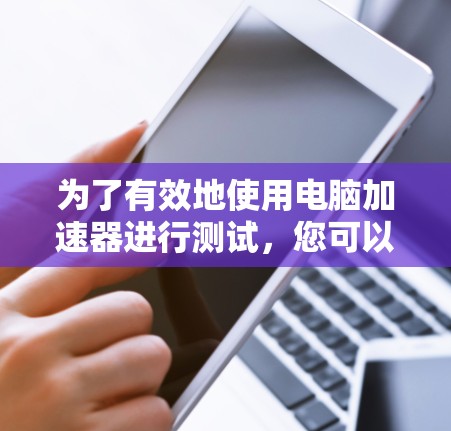 为了有效地使用电脑加速器进行测试,您可以按照以下步骤进行操作 为了有效地使用电脑加速器进行测试,您可以按照以下步骤进行操作