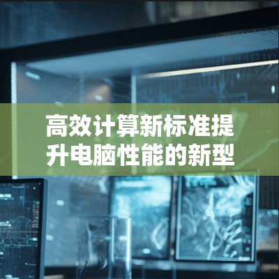 高效计算新标准提升电脑性能的新型加速器技术解析