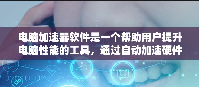 电脑加速器软件是一个帮助用户提升电脑性能的工具，通过自动加速硬件和文件，提升系统运行效率。以下是对该软件的详细分析和总结