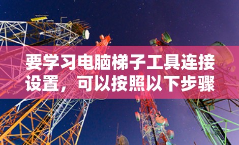 要学习电脑梯子工具连接设置，可以按照以下步骤进行