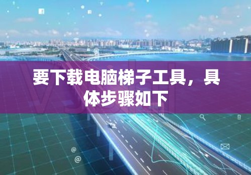 要下载电脑梯子工具，具体步骤如下