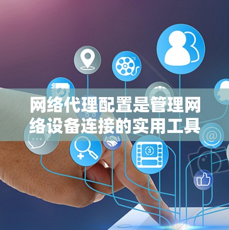 网络代理配置是管理网络设备连接的实用工具，涉及多个选项领域，如代理类型、端口管理、防火墙配置、权限设置和网络管理工具。以下是详细的步骤指南