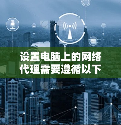 设置电脑上的网络代理需要遵循以下步骤，确保连接正常