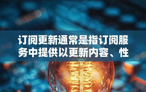 订阅更新通常是指订阅服务中提供以更新内容、性能优化或其他改进为特色的功能。具体来说，可能是以下几个方面