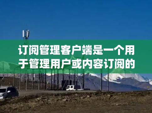 订阅管理客户端是一个用于管理用户或内容订阅的手机或电脑应用程序，旨在帮助用户通过 easily 执行订阅操作。以下是对订阅管理客户端的详细步骤和说明