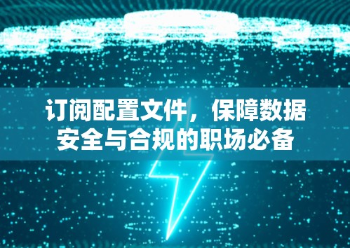 订阅配置文件，保障数据安全与合规的职场必备