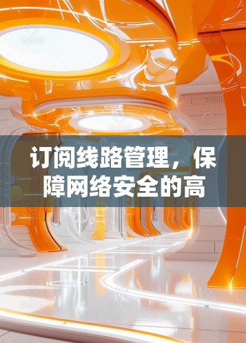 订阅线路管理，保障网络安全的高效解决方案