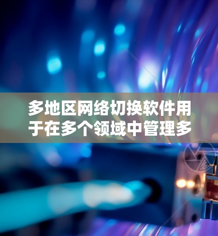 多地区网络切换软件用于在多个领域中管理多个网络环境，以提高效率和降低成本。以下是一些常见的多地区网络切换软件及其主要特点