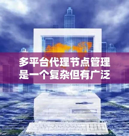 多平台代理节点管理是一个复杂但有广泛应用的技术领域，涉及多个平台之间的数据和应用管理。以下是关于多平台代理节点管理的详细指南，帮助你理解和操作这些节点