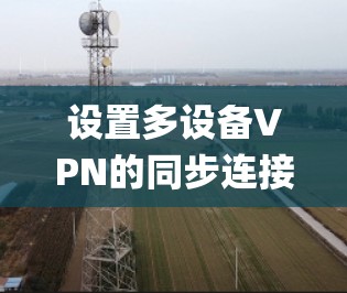 设置多设备VPN的同步连接是一个复杂 yet 可以系统化的流程。以下是一个清晰、详细的步骤指南，帮助您成功实现这一目标
