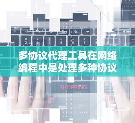 多协议代理工具在网络编程中是处理多种协议数据的工具，具有广泛的应用场景。以下是详细的解释