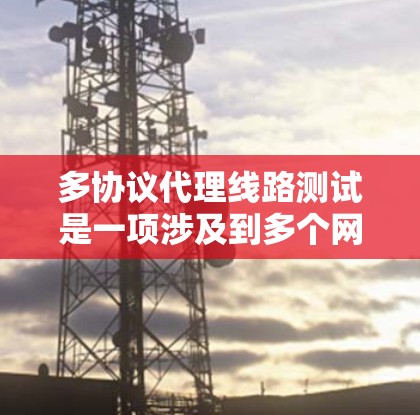 多协议代理线路测试是一项涉及到多个网络协议的复杂任务，以下是详细且结构化的指南