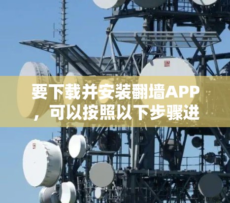 要下载并安装翻墙APP，可以按照以下步骤进行