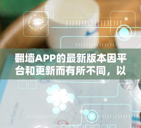 翻墙APP的最新版本因平台和更新而有所不同，以下是一些常见的翻墙应用及其最新版本特点