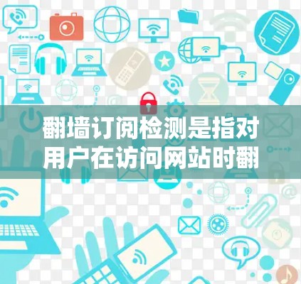 翻墙订阅检测是指对用户在访问网站时翻墙的请求进行检测和记录。这是一种常见的网络流量分析技术，通常用于身份验证、流量控制和网络安全等方面