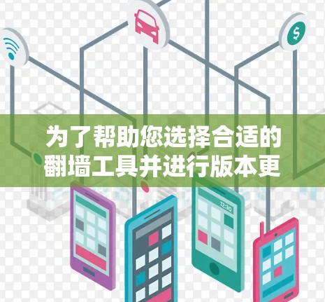 为了帮助您选择合适的翻墙工具并进行版本更新，以下是一步步的建议