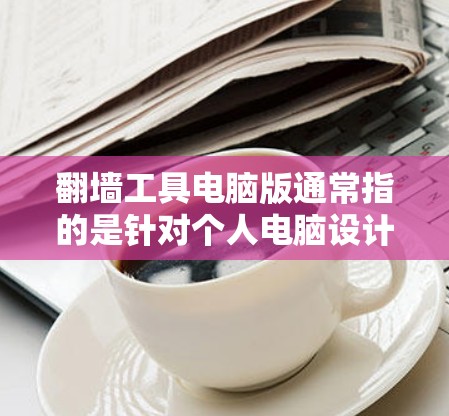 翻墙工具电脑版通常指的是针对个人电脑设计的工具，用于访问外部服务器或设备。以下是一些常见的翻墙工具电脑版推荐