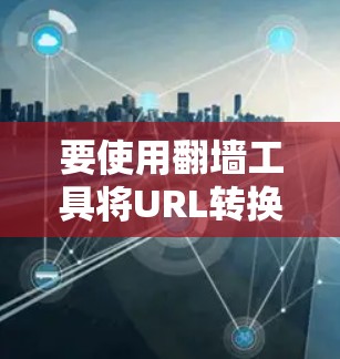 要使用翻墙工具将URL转换，可以按照以下步骤进行
