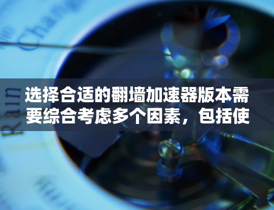 选择合适的翻墙加速器版本需要综合考虑多个因素，包括使用场景、网速、预算以及对功能的需求。以下是对不同加速器版本的总结