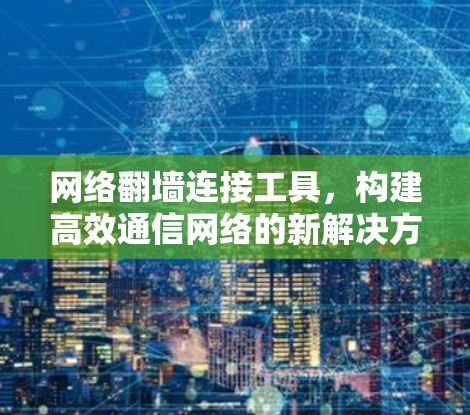 网络翻墙连接工具,构建高效通信网络的新解决方案 网络翻墙连接工具,构建高效通信网络的新解决方案