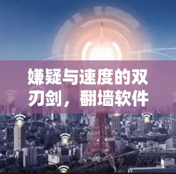 嫌疑与速度的双刃剑,翻墙软件的隐私与高速体验 嫌疑与速度的双刃剑,翻墙软件的隐私与高速体验