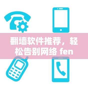 翻墙软件推荐,轻松告别网络 fenix,免费版全解析 翻墙软件推荐,轻松告别网络 fenix,免费版全解析
