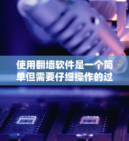 使用翻墙软件是一个简单但需要仔细操作的过程。以下是一个清晰的步骤指南,帮助您有效使用翻墙软件 使用翻墙软件是一个简单但需要仔细操作的过程。以下是一个清晰的步骤指南,帮助您有效使用翻墙软件