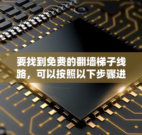 要找到免费的翻墙梯子线路,可以按照以下步骤进行 要找到免费的翻墙梯子线路,可以按照以下步骤进行